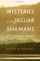 Mysteries of the Jaguar Shamans of the Northwest Amazon - Robin M. Wright, Michael J. Harner