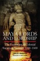 Maya Lords and Lordship: The Formation of Colonial Society in Yucatán, 1350�1600 - Sergio Quezada