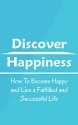 Discover Happiness: How To Become Happy and Live a Fullfilled and Successful Life - Owen Shaw, Happiness, Become Happy, Fullfilled, Successful, Be Happy, Feel Good, Self-Esteem