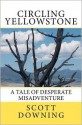 Circling Yellowstone: A Tale of Desperate Misadventure - Scott Downing