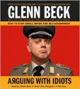 Arguing with Idiots: How to Stop Small Minds and Big Government - Glenn Beck