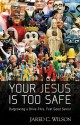 Your Jesus Is Too Safe: Outgrowing a Drive-Thru, Feel-Good Savior - Jared C. Wilson