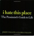 I Hate This Place: The Pessimist's Guide to Life - Jimmy Fallon, Gloria Fallon