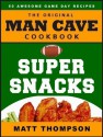 The Man Cave Cookbook - Super Snacks: 50 Awesome Game Day Recipes - Matt Thompson