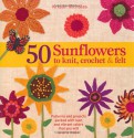 50 Sunflowers to Knit, Crochet & Felt: Patterns and Projects Packed with Lush and Vibrant Colors That You Will Love to Make - Kristin Nicholas