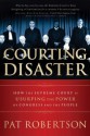 Courting Disaster: How the Supreme Court Is Usurping the Power of Congress and the People - Pat Robertson