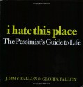 I Hate This Place: The Pessimist's Guide to Life - Jimmy Fallon, Gloria Fallon