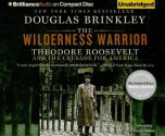 The Wilderness Warrior: Theodore Roosevelt and the Crusade for America - Douglas Brinkley