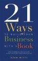 21 Ways To Build Your Business With A Book: Secrets To Dramatically Grow Your Income, Credibility, and Celebrity-Power By Being An Author - Adam Witty