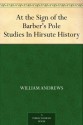 At the Sign of the Barber's Pole Studies In Hirsute History - William Andrews