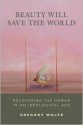 Beauty Will Save the World: Recovering the Human in an Ideological Age - Gregory Wolfe