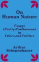 On Human Nature: Essays (Partly Posthumous) in Ethics and Politics - Arthur Schopenhauer