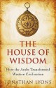 The House Of Wisdom: How The Arabs Transformed Western Civilization - Jonathan Lyons