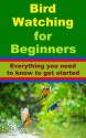 Bird Watching for Beginners - Everything you need to know to get started. - Charles Robertson