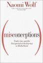 Misconceptions: Truth, Lies, and the Unexpected on the Journey to Motherhood - Naomi Wolf