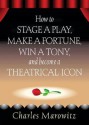 How to Stage a Play, Make a Fortune, Win a Tony, and Become a Theatrical Icon - Charles Marowitz