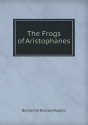 The Frogs of Aristophanes - Aristophanes, Benjamin Bickley Rogers