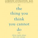 The Thing You Think You Cannot Do: Thirty Truths You Need to Know Now About Fear and Courage (Audio) - Gordon Livingston, Sean Runnette