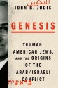 Genesis: Truman, American Jews, and the Origins of the Arab/Israeli Conflict - John B. Judis