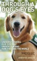 Through a Dog's Eyes: Understanding Our Dogs by Understanding How They See the World - Jennifer Arnold