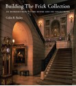 Building The Frick Collection: An Introduction To The House And Its Collections - Colin B. Bailey