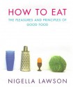 How To Eat: The Pleasures and Principles of Good Food - Nigella Lawson