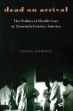 Dead on Arrival: The Politics of Health Care in Twentieth-Century America - Colin Gordon, Gary Gerstle, William Chafe