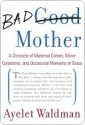 Bad Mother: A Chronicle of Maternal Crimes, Minor Calamities, and Occasional Moments of Grace - Ayelet Waldman