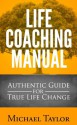 Life Coaching Manual - Authentic Guide for True Life Change : Life Coahing Tactics, Life Coaching Fundamentals, Life Coaching Questions and Strategies - Michael Taylor