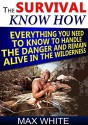 The Survival Know How: Everything You Need to Know to Handle the Danger and Remain Alive in the Wilderness (Survival, survivalist, survival guide) - Max White