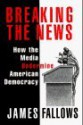 BREAKING THE NEWS: How the Media Undermine American Democracy - James Fallows