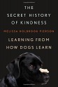 The Secret History of Kindness: Learning from How Dogs Learn - Melissa Holbrook Pierson