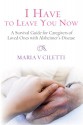 I Have to Leave You Now: A Survival Guide for Caregivers of Loved Ones with Alzheimer's Disease - Maria Ciletti