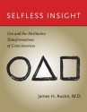 Selfless Insight: Zen and the Meditative Transformations of Consciousness - James H. Austin