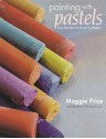 Painting with Pastels: Easy Techniques to Master the Medium - Maggie Price