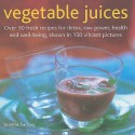 Vegetable Juices: Over 30 Fresh Recipes for Detox, Raw Power, Health and Well-Being, Shown in 150 Vibrant Pictures - Susannah Olivier