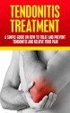 Tendonitis Treatment: A Simple Guide On How To Treat and Prevent Tendonitis and Relieve Your Pain (Shoulder Pain, Elbow Pain, How to Cure Tendonitis) - A.J. Knight