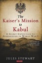 The Kaiser's Mission to Kabul: A Secret Expedition to Afghanistan in World War I - Jules Stewart