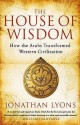 The House Of Wisdom: How The Arabs Transformed Western Civilization - Jonathan Lyons