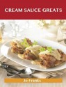 Cream Sauce Greats: Delicious Cream Sauce Recipes, the Top 55 Cream Sauce Recipes - Jo Franks