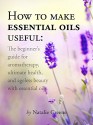 How To Make Essential Oils Useful: The Beginner's Guide For Aromatherapy, Ultimate Health, And Ageless Beauty With Essential Oils - Natalie Greene, Little Pearl