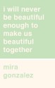 I Will Never Be Beautiful Enough to Make Us Beautiful Together - Mira Gonzalez