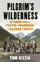 Pilgrim's Wilderness: A True Story of Faith and Madness on the Alaska Frontier - Tom Kizzia