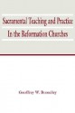 Sacramental Teaching and Practice in the Reformation Churches - Geoffrey W. Bromiley