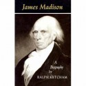 James Madison: A Biography - Ralph Louis Ketcham