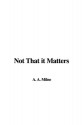 Not That It Matters - A.A. Milne