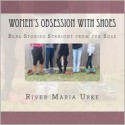 Women's Obsession with Shoes: Real Stories Straight from the Sole - River Maria Urke