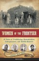 Women of the Frontier: 16 Tales of Trailblazing Homesteaders, Entrepreneurs, and Rabble-Rousers - Brandon Marie Miller