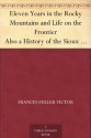 Eleven Years in the Rocky Mountains and Life on the Frontier Also a History of the Sioux War, and a Life of Gen. George A. Custer with Full Account of His Last Battle - Frances Fuller Victor