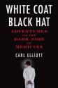 White Coat, Black Hat: Adventures on the Dark Side of Medicine - Carl Elliott